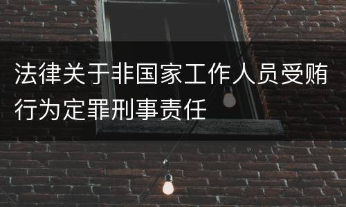 法律关于非国家工作人员受贿行为定罪刑事责任 法律关于非国家工作人员受贿行为定罪刑事责任