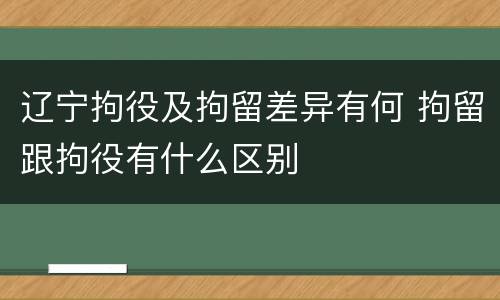 辽宁拘役及拘留差异有何 拘留跟拘役有什么区别