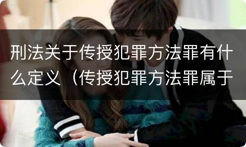 刑法关于传授犯罪方法罪有什么定义（传授犯罪方法罪属于什么罪）