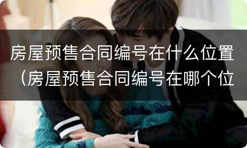 房屋预售合同编号在什么位置（房屋预售合同编号在哪个位置）