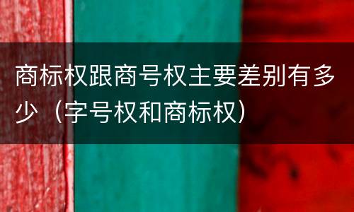 商标权跟商号权主要差别有多少（字号权和商标权）