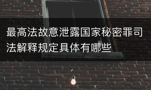 最高法故意泄露国家秘密罪司法解释规定具体有哪些
