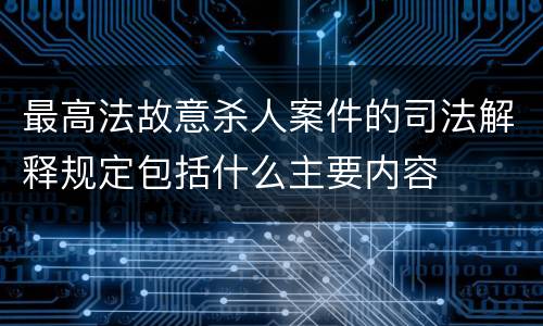 最高法故意杀人案件的司法解释规定包括什么主要内容