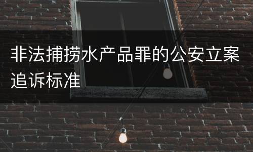 非法捕捞水产品罪的公安立案追诉标准
