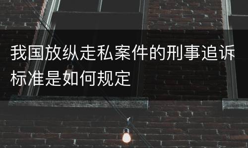 我国放纵走私案件的刑事追诉标准是如何规定