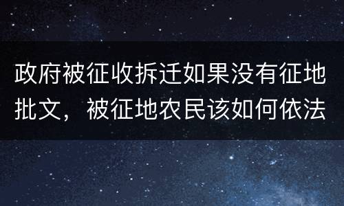 政府被征收拆迁如果没有征地批文，被征地农民该如何依法维 权