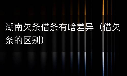 湖南欠条借条有啥差异（借欠条的区别）