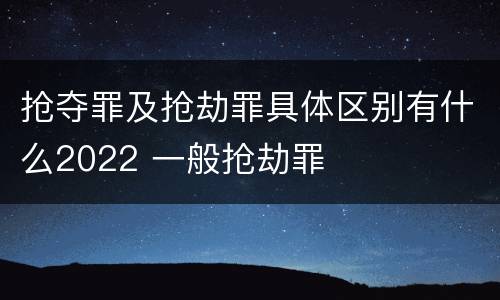抢夺罪及抢劫罪具体区别有什么2022 一般抢劫罪