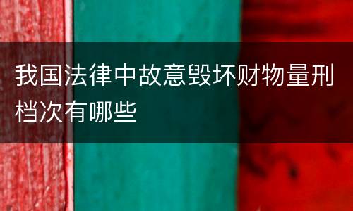 我国法律中故意毁坏财物量刑档次有哪些