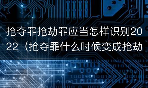 抢夺罪抢劫罪应当怎样识别2022（抢夺罪什么时候变成抢劫罪）