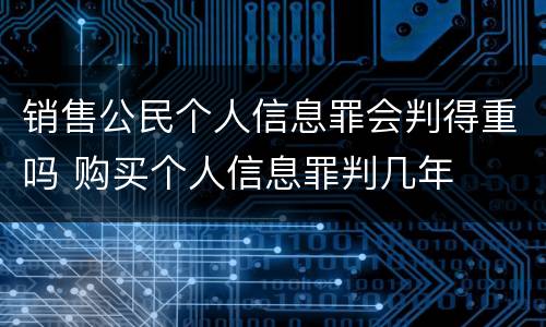 销售公民个人信息罪会判得重吗 购买个人信息罪判几年