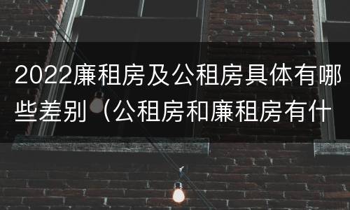 2022廉租房及公租房具体有哪些差别（公租房和廉租房有什么区别?2019年的）