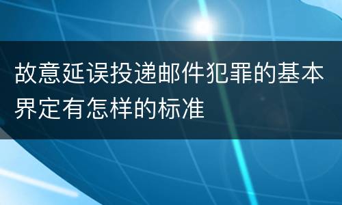 故意延误投递邮件犯罪的基本界定有怎样的标准