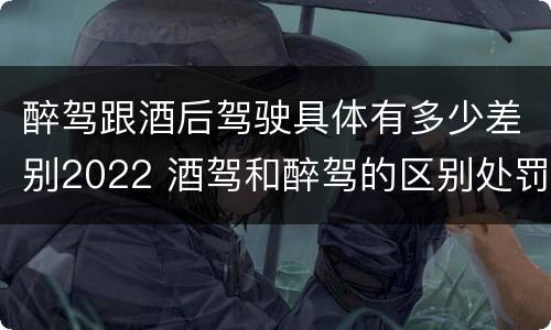 醉驾跟酒后驾驶具体有多少差别2022 酒驾和醉驾的区别处罚2021