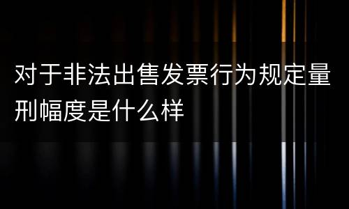 对于非法出售发票行为规定量刑幅度是什么样