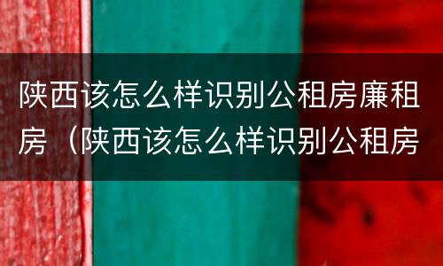 陕西该怎么样识别公租房廉租房（陕西该怎么样识别公租房廉租房信息）