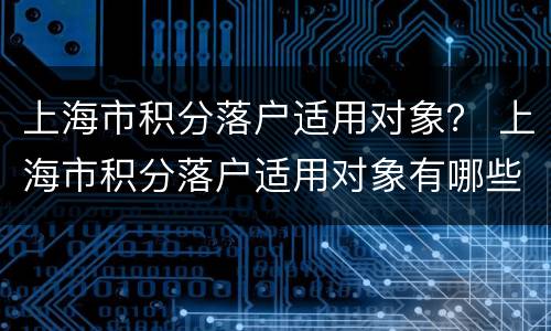 上海市积分落户适用对象？ 上海市积分落户适用对象有哪些