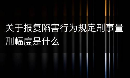关于报复陷害行为规定刑事量刑幅度是什么