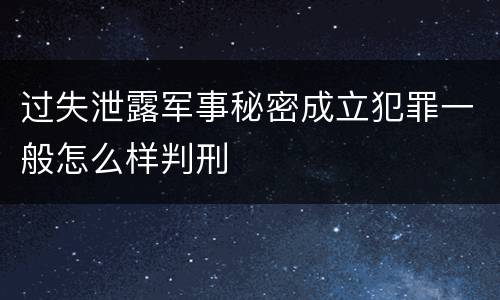 过失泄露军事秘密成立犯罪一般怎么样判刑
