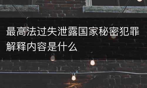 最高法过失泄露国家秘密犯罪解释内容是什么