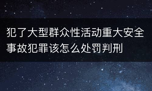 犯了大型群众性活动重大安全事故犯罪该怎么处罚判刑