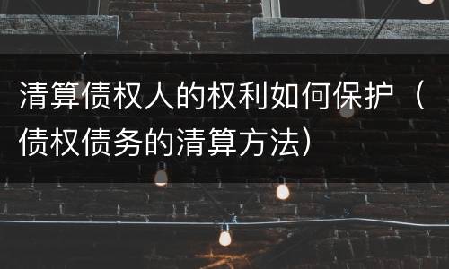 清算债权人的权利如何保护（债权债务的清算方法）