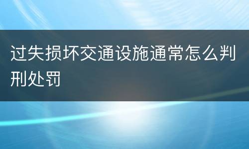 过失损坏交通设施通常怎么判刑处罚