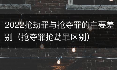 2022抢劫罪与抢夺罪的主要差别（抢夺罪抢劫罪区别）