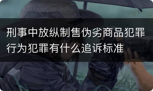 刑事中放纵制售伪劣商品犯罪行为犯罪有什么追诉标准