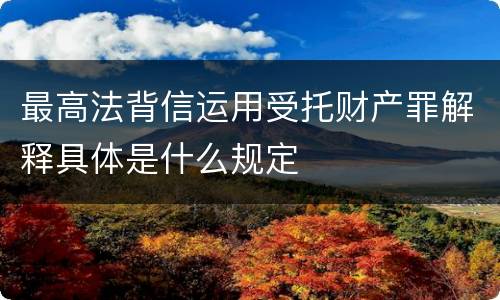 最高法背信运用受托财产罪解释具体是什么规定