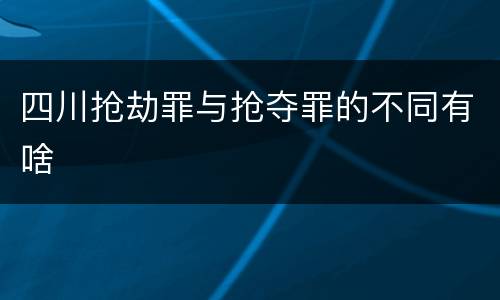 四川抢劫罪与抢夺罪的不同有啥