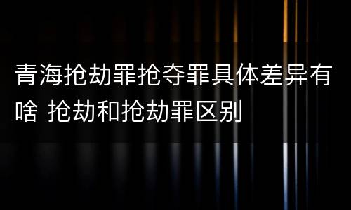 青海抢劫罪抢夺罪具体差异有啥 抢劫和抢劫罪区别