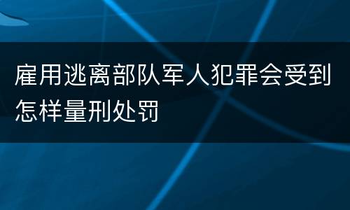 雇用逃离部队军人犯罪会受到怎样量刑处罚