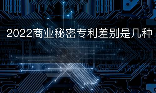 2022商业秘密专利差别是几种