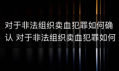 对于非法组织卖血犯罪如何确认 对于非法组织卖血犯罪如何确认罪名