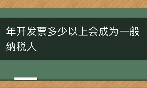 年开发票多少以上会成为一般纳税人