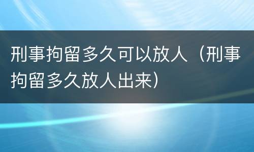 刑事拘留多久可以放人（刑事拘留多久放人出来）