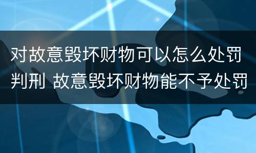 对故意毁坏财物可以怎么处罚判刑 故意毁坏财物能不予处罚吗