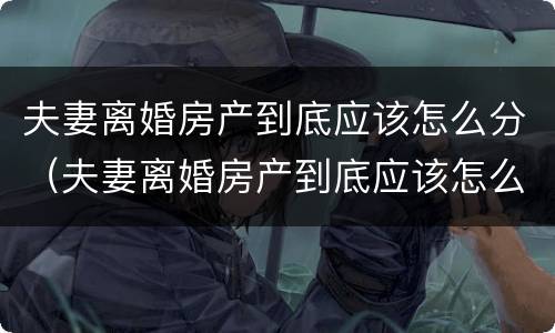 夫妻离婚房产到底应该怎么分（夫妻离婚房产到底应该怎么分配）