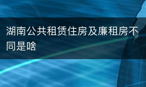 湖南公共租赁住房及廉租房不同是啥