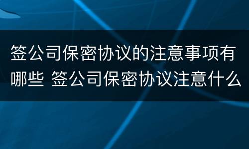 签公司保密协议的注意事项有哪些 签公司保密协议注意什么