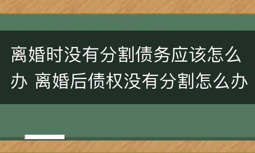 离婚时没有分割债务应该怎么办 离婚后债权没有分割怎么办