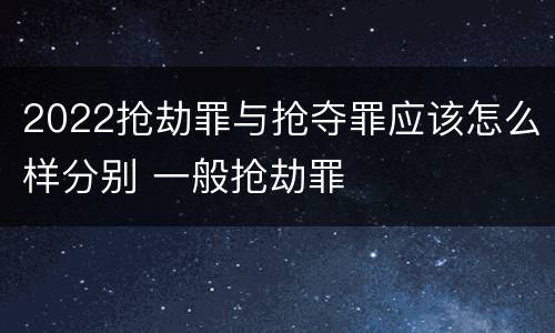 2022抢劫罪与抢夺罪应该怎么样分别 一般抢劫罪