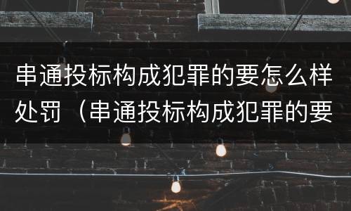 串通投标构成犯罪的要怎么样处罚（串通投标构成犯罪的要怎么样处罚呢）