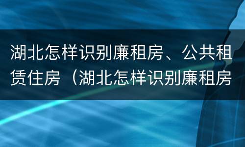 湖北怎样识别廉租房、公共租赁住房（湖北怎样识别廉租房,公共租赁住房）