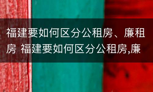 福建要如何区分公租房、廉租房 福建要如何区分公租房,廉租房呢