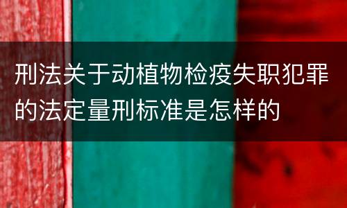 刑法关于动植物检疫失职犯罪的法定量刑标准是怎样的