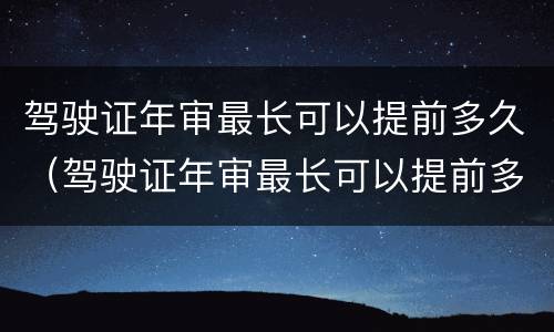 驾驶证年审最长可以提前多久（驾驶证年审最长可以提前多久办理）