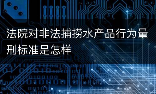 法院对非法捕捞水产品行为量刑标准是怎样