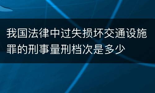 我国法律中过失损坏交通设施罪的刑事量刑档次是多少